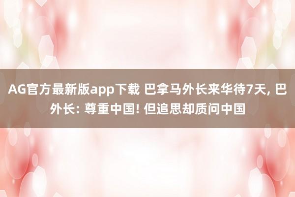 AG官方最新版app下载 巴拿马外长来华待7天， 巴外长: 尊重中国! 但追思却质问中国