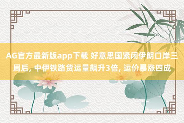AG官方最新版app下载 好意思国紧闭伊朗口岸三周后， 中伊铁路货运量飙升3倍， 运价暴涨四成