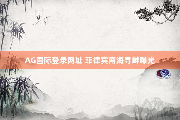 AG国际登录网址 菲律宾南海寻衅曝光