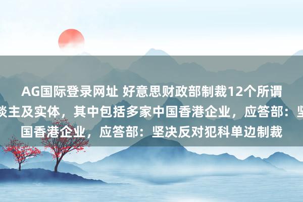 AG国际登录网址 好意思财政部制裁12个所谓与伊朗相干联的个东谈主及实体，其中包括多家中国香港企业，应答部：坚决反对犯科单边制裁