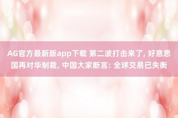 AG官方最新版app下载 第二波打击来了， 好意思国再对华制裁， 中国大家断言: 全球交易已失衡
