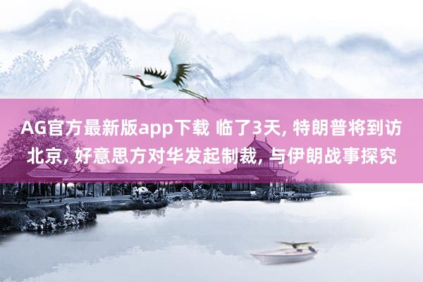 AG官方最新版app下载 临了3天, 特朗普将到访北京, 好意思方对华发起制裁, 与伊朗战事探究