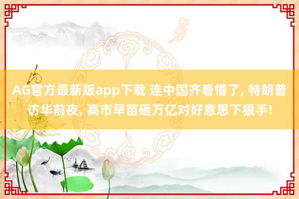 AG官方最新版app下载 连中国齐看懵了, 特朗普访华前夜, 高市早苗砸万亿对好意思下狠手!