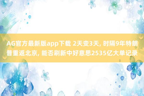 AG官方最新版app下载 2天变3天, 时隔9年特朗普重返北京, 能否刷新中好意思2535亿大单记录