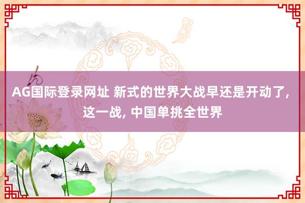AG国际登录网址 新式的世界大战早还是开动了, 这一战, 中国单挑全世界