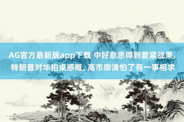 AG官方最新版app下载 中好意思得到要紧战果， 特朗普对华拍桌感概， 高市廓清怕了有一事相求