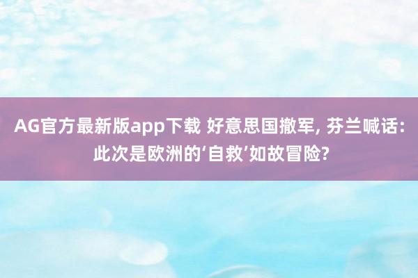 AG官方最新版app下载 好意思国撤军， 芬兰喊话: 此次是欧洲的‘自救’如故冒险?