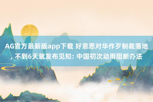 AG官方最新版app下载 好意思对华作歹制裁落地, 不到6天就发布见知: 中国初次动用阻断办法