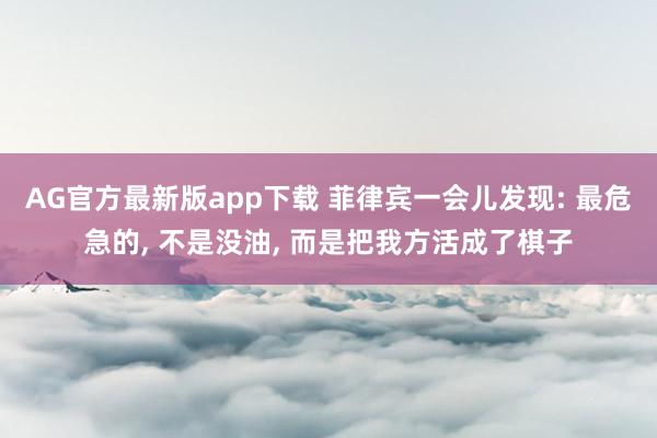 AG官方最新版app下载 菲律宾一会儿发现: 最危急的， 不是没油， 而是把我方活成了棋子