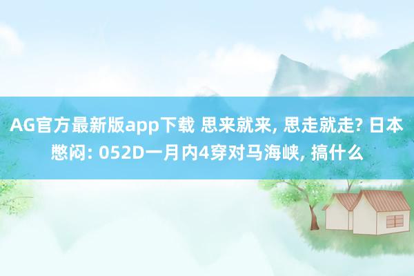 AG官方最新版app下载 思来就来, 思走就走? 日本憋闷: 052D一月内4穿对马海峡, 搞什么