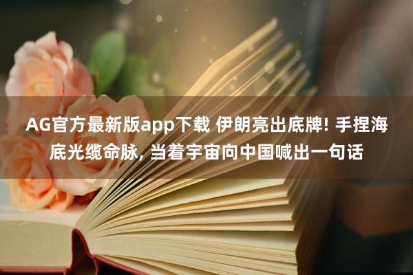 AG官方最新版app下载 伊朗亮出底牌! 手捏海底光缆命脉， 当着宇宙向中国喊出一句话