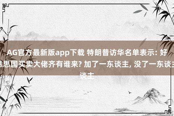 AG官方最新版app下载 特朗普访华名单表示: 好意思国买卖大佬齐有谁来? 加了一东谈主， 没了一东谈主