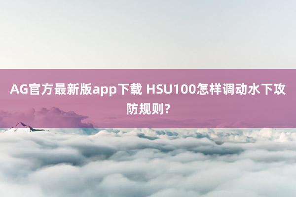 AG官方最新版app下载 HSU100怎样调动水下攻防规则?
