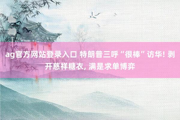 ag官方网站登录入口 特朗普三呼“很棒”访华! 剥开慈祥糖衣, 满是求单博弈