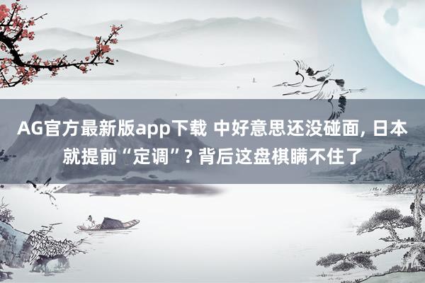 AG官方最新版app下载 中好意思还没碰面， 日本就提前“定调”? 背后这盘棋瞒不住了