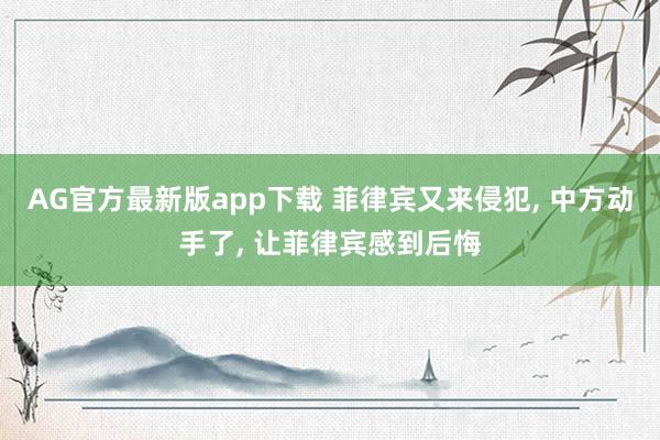 AG官方最新版app下载 菲律宾又来侵犯， 中方动手了， 让菲律宾感到后悔