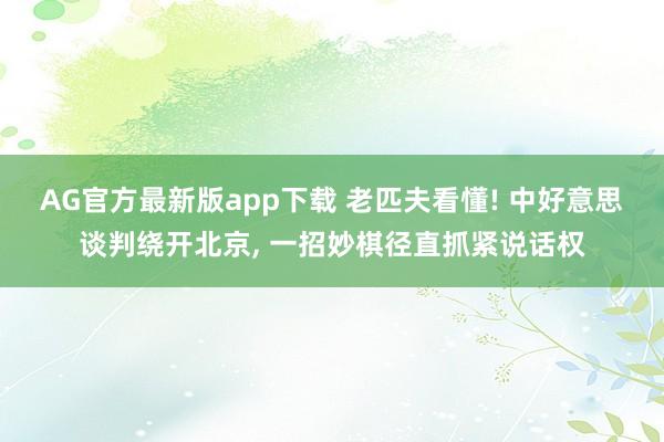 AG官方最新版app下载 老匹夫看懂! 中好意思谈判绕开北京， 一招妙棋径直抓紧说话权