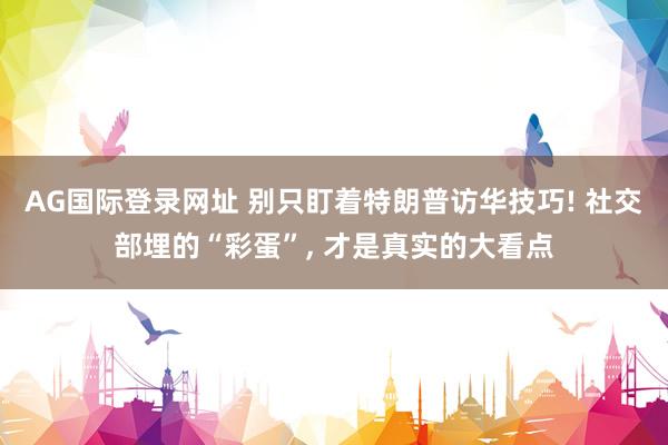 AG国际登录网址 别只盯着特朗普访华技巧! 社交部埋的“彩蛋”， 才是真实的大看点