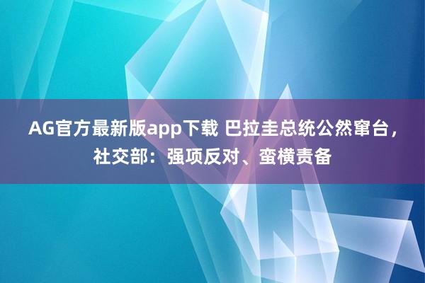 AG官方最新版app下载 巴拉圭总统公然窜台，社交部：强项反对、蛮横责备