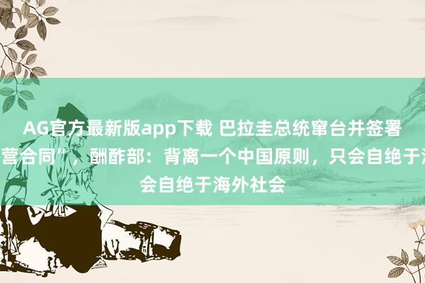 AG官方最新版app下载 巴拉圭总统窜台并签署多份“合营合同”,酬酢部:背离一个中国原则,只会自绝于海外社会