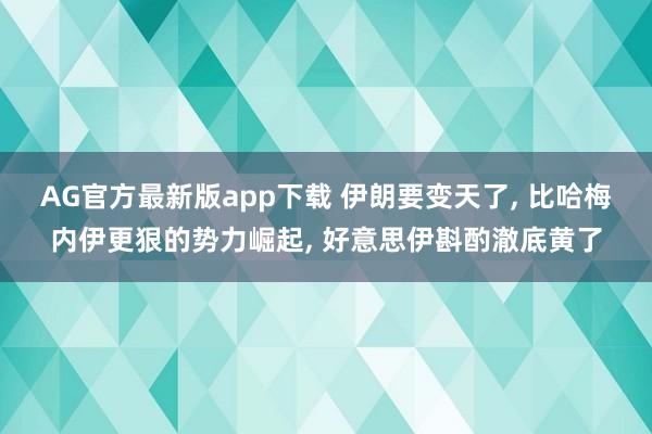 AG官方最新版app下载 伊朗要变天了, 比哈梅内伊更狠的势力崛起, 好意思伊斟酌澈底黄了