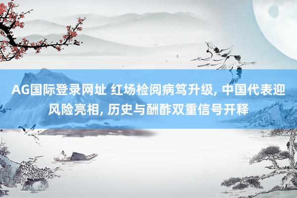 AG国际登录网址 红场检阅病笃升级, 中国代表迎风险亮相, 历史与酬酢双重信号开释