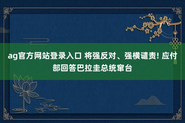 ag官方网站登录入口 将强反对、强横谴责! 应付部回答巴拉圭总统窜台