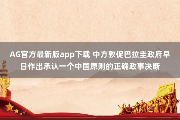 AG官方最新版app下载 中方敦促巴拉圭政府早日作出承认一个中国原则的正确政事决断