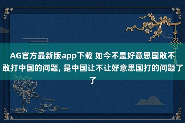 AG官方最新版app下载 如今不是好意思国敢不敢打中国的问题, 是中国让不让好意思国打的问题了