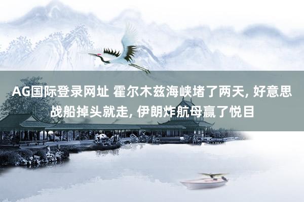 AG国际登录网址 霍尔木兹海峡堵了两天， 好意思战船掉头就走， 伊朗炸航母赢了悦目
