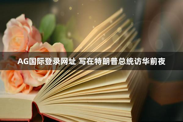 AG国际登录网址 写在特朗普总统访华前夜