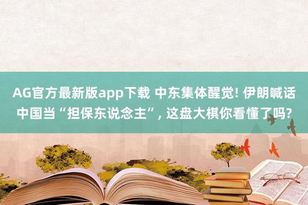 AG官方最新版app下载 中东集体醒觉! 伊朗喊话中国当“担保东说念主”， 这盘大棋你看懂了吗?