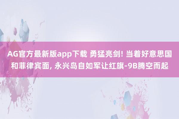 AG官方最新版app下载 勇猛亮剑! 当着好意思国和菲律宾面, 永兴岛自如军让红旗-9B腾空而起