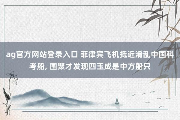 ag官方网站登录入口 菲律宾飞机抵近淆乱中国科考船, 围聚才发现四玉成是中方船只