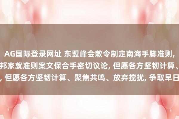 AG国际登录网址 东盟峰会敕令制定南海手脚准则, 酬酢部: 中耿直同东友邦家就准则案文保合手密切议论, 但愿各方坚韧计算、聚焦共鸣、放弃搅扰, 争取早日完了