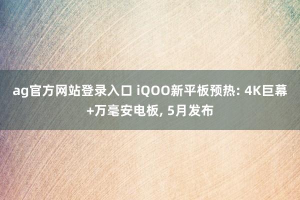 ag官方网站登录入口 iQOO新平板预热: 4K巨幕+万毫安电板, 5月发布
