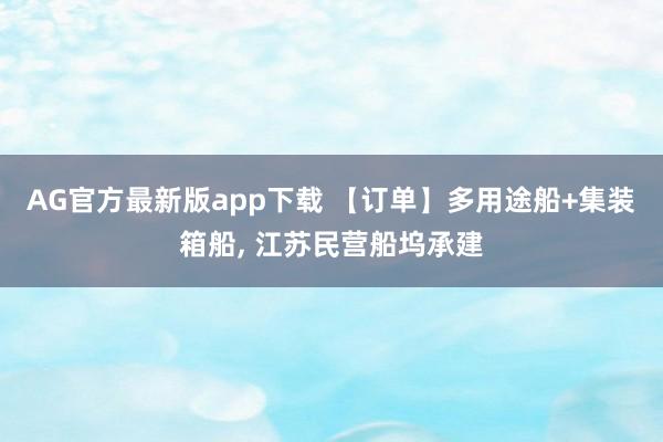 AG官方最新版app下载 【订单】多用途船+集装箱船, 江苏民营船坞承建