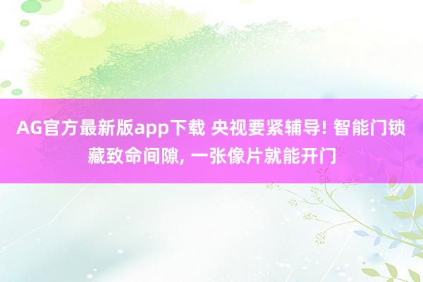 AG官方最新版app下载 央视要紧辅导! 智能门锁藏致命间隙, 一张像片就能开门