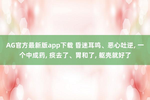 AG官方最新版app下载 昏迷耳鸣、恶心吐逆， 一个中成药， 痰去了、胃和了， 躯壳就好了