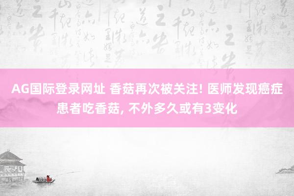 AG国际登录网址 香菇再次被关注! 医师发现癌症患者吃香菇， 不外多久或有3变化