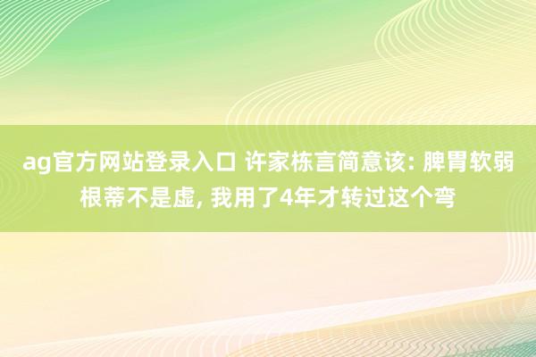 ag官方网站登录入口 许家栋言简意该: 脾胃软弱根蒂不是虚, 我用了4年才转过这个弯