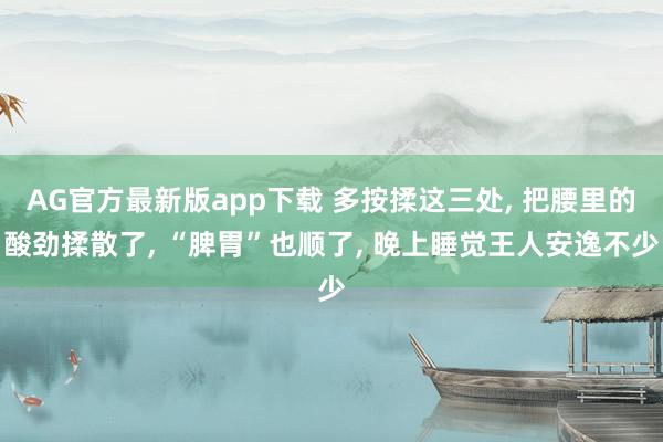AG官方最新版app下载 多按揉这三处， 把腰里的酸劲揉散了， “脾胃”也顺了， 晚上睡觉王人安逸不少