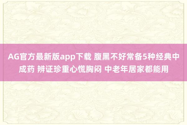 AG官方最新版app下载 腹黑不好常备5种经典中成药 辨证珍重心慌胸闷 中老年居家都能用