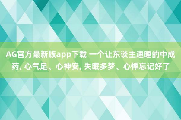 AG官方最新版app下载 一个让东谈主速睡的中成药， 心气足、心神安， 失眠多梦、心悸忘记好了