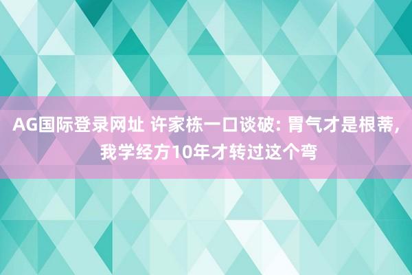 AG国际登录网址 许家栋一口谈破: 胃气才是根蒂, 我学经方10年才转过这个弯