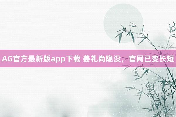AG官方最新版app下载 姜礼尚隐没，官网已变长短