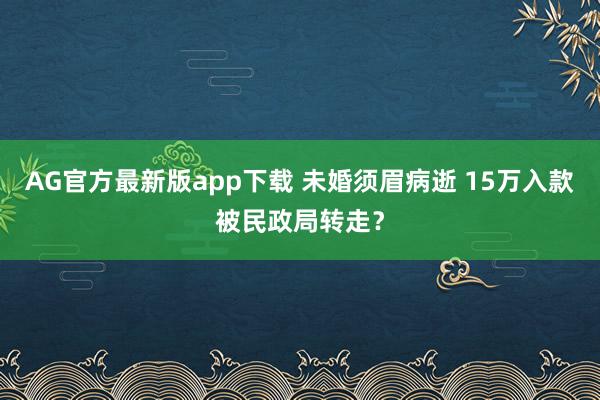 AG官方最新版app下载 未婚须眉病逝 15万入款被民政局转走？