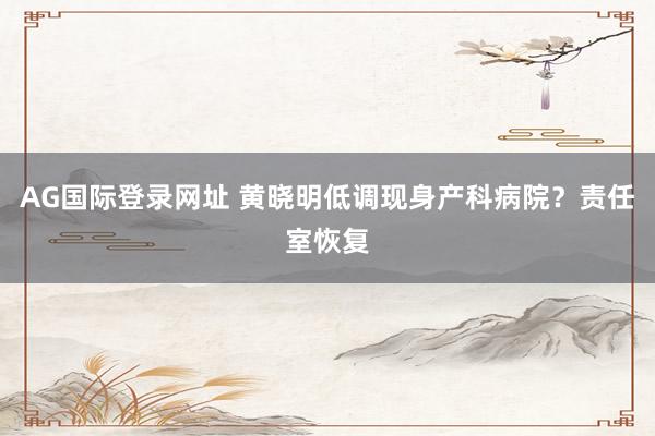AG国际登录网址 黄晓明低调现身产科病院？责任室恢复