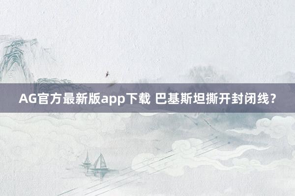 AG官方最新版app下载 巴基斯坦撕开封闭线？