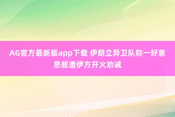AG官方最新版app下载 伊朗立异卫队称一好意思舰遭伊方开火劝诫
